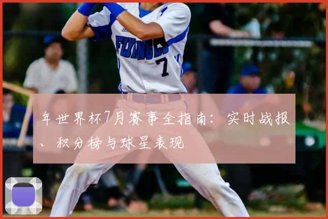 年世界杯7月赛事全指南:实时战报、积分榜与球星表现