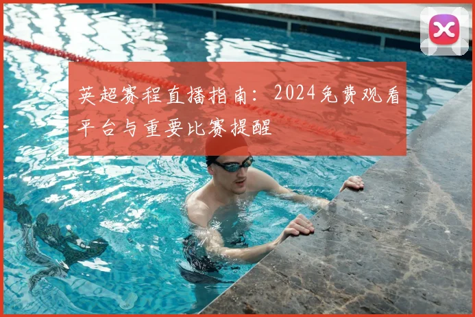 英超赛程直播指南：2024免费观看平台与重要比赛提醒