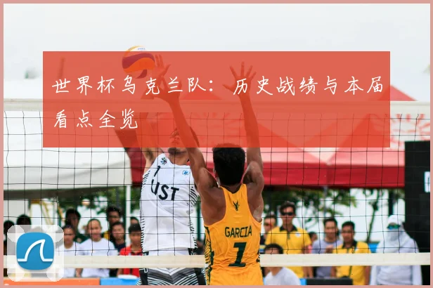 世界杯乌克兰队：历史战绩与本届看点全览