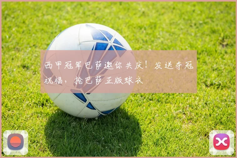 西甲冠军巴萨邀你共庆!发送夺冠祝福,抢巴萨正版球衣