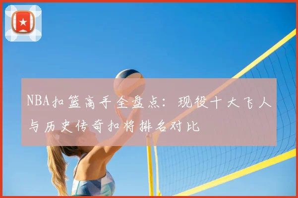 NBA扣篮高手全盘点:现役十大飞人与历史传奇扣将排名对比