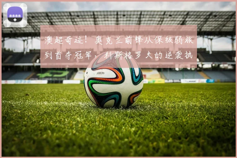 澳超奇迹!奥克兰前锋从保级弱旅到首夺冠军,科斯格罗夫的逆袭执教全解析