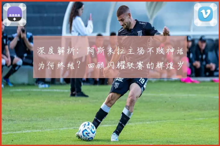 深度解析：阿斯米拉主场不败神话为何终结？回顾闪耀联赛的辉煌岁月与战术变迁