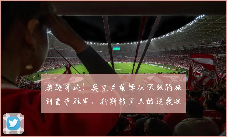 澳超奇迹!奥克兰前锋从保级弱旅到首夺冠军,科斯格罗夫的逆袭执教全解析