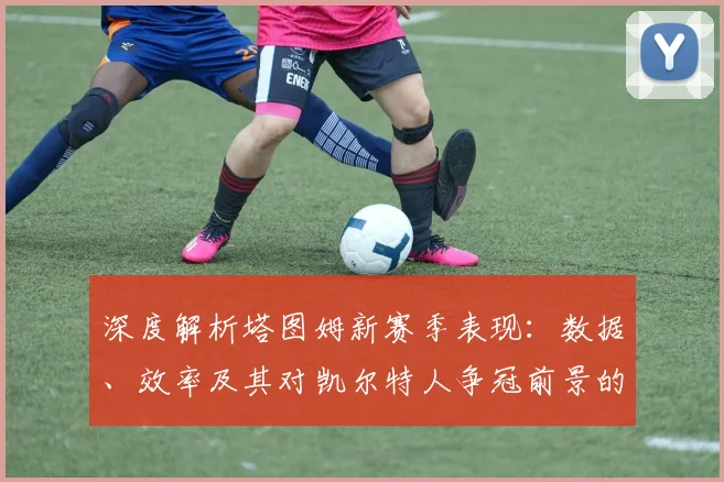 深度解析塔图姆新赛季表现：数据、效率及其对凯尔特人争冠前景的关键影响