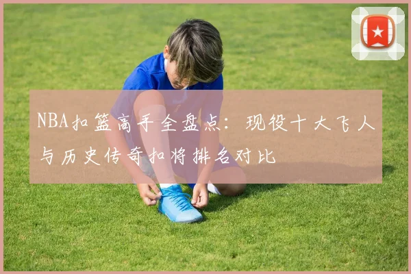 NBA扣篮高手全盘点：现役十大飞人与历史传奇扣将排名对比