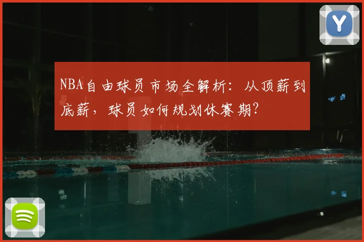 NBA自由球员市场全解析:从顶薪到底薪,球员如何规划休赛期?
