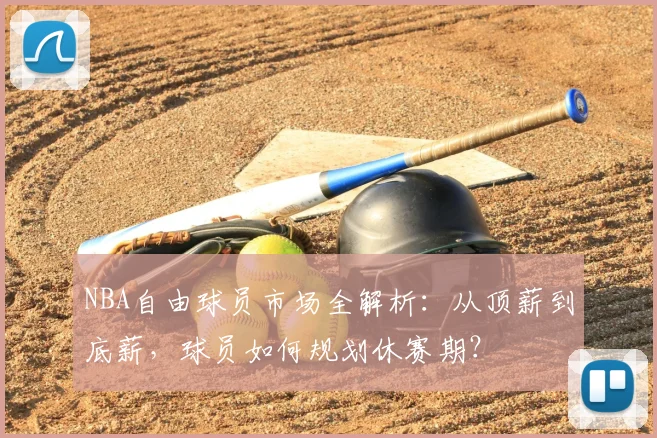NBA自由球员市场全解析：从顶薪到底薪，球员如何规划休赛期？