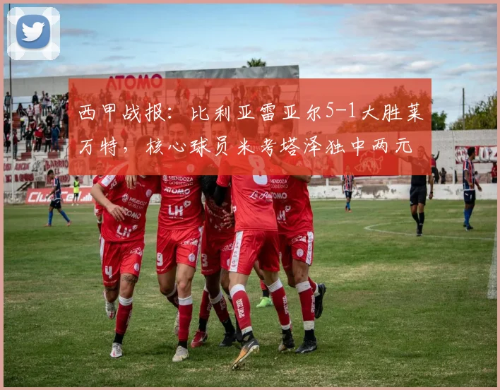 西甲战报：比利亚雷亚尔5-1大胜莱万特，核心球员米考塔泽独中两元主导比赛